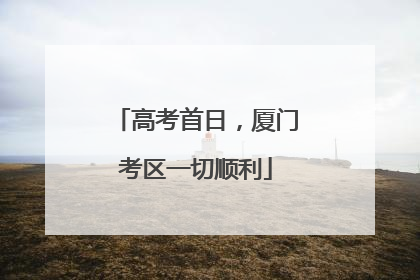 高考首日，厦门考区一切顺利