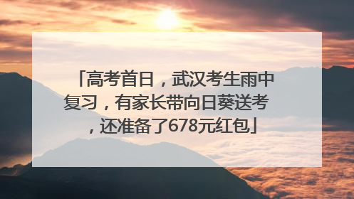 高考首日，武汉考生雨中复习，有家长带向日葵送考，还准备了678元红包