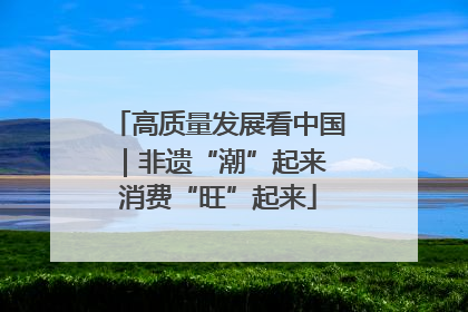 高质量发展看中国｜非遗“潮”起来 消费“旺”起来