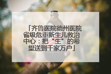 齐鲁医院德州医院省级危重新生儿救治中心：把“生”的希望送到千家万户