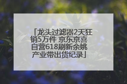 龙头过滤器2天狂销5万件 京东京喜自营618刷新余姚产业带出货纪录