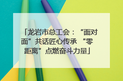 龙岩市总工会：“面对面”共话匠心传承 “零距离”点燃奋斗力量