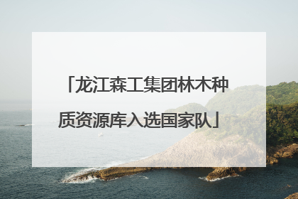 龙江森工集团林木种质资源库入选国家队