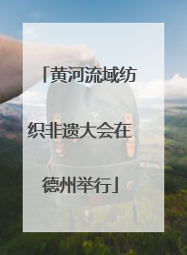 黄河流域纺织非遗大会在德州举行