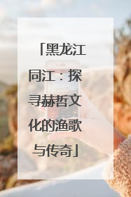 黑龙江同江：探寻赫哲文化的渔歌与传奇