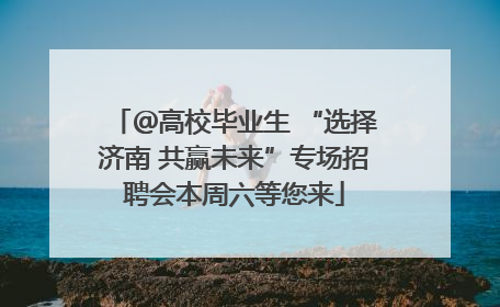 ＠高校毕业生 “选择济南 共赢未来”专场招聘会本周六等您来