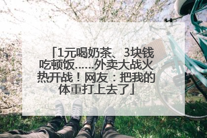 1元喝奶茶、3块钱吃顿饭……外卖大战火热开战！网友：把我的体重打上去了