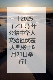 2025（乙巳）年公祭中华人文始祖伏羲大典将于6月21日举行