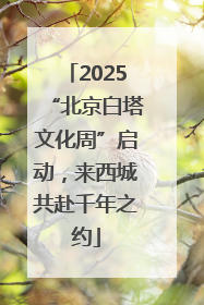 2025“北京白塔文化周”启动，来西城共赴千年之约
