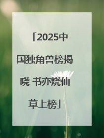2025中国独角兽榜揭晓 书亦烧仙草上榜
