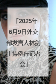 2025年6月9日外交部发言人林剑主持例行记者会