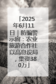 2025年6月11日｜防骗警示窗：农业旅游合作社以高息设局，集资380万
