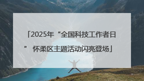 2025年“全国科技工作者日” 怀柔区主题活动闪亮登场