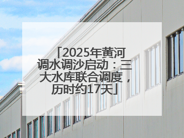 2025年黄河调水调沙启动：三大水库联合调度，历时约17天