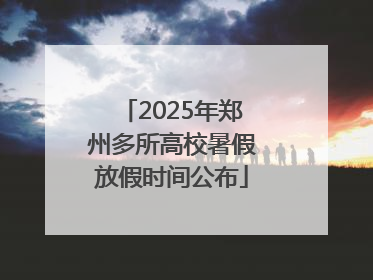2025年郑州多所高校暑假放假时间公布