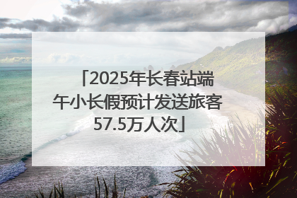 2025年长春站端午小长假预计发送旅客57.5万人次