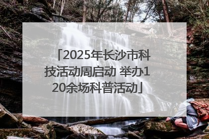 2025年长沙市科技活动周启动 举办120余场科普活动
