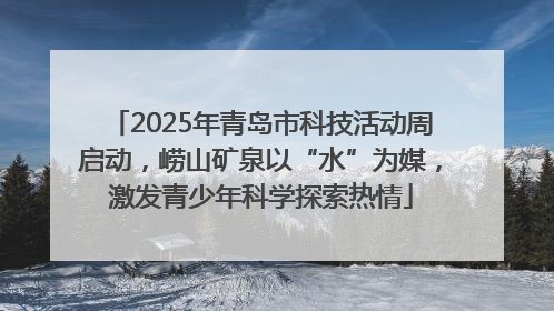 2025年青岛市科技活动周启动，崂山矿泉以“水”为媒，激发青少年科学探索热情