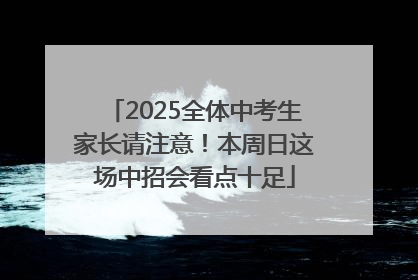 2025全体中考生家长请注意！本周日这场中招会看点十足