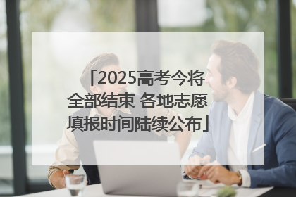 2025高考今将全部结束 各地志愿填报时间陆续公布
