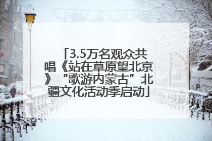 3.5万名观众共唱《站在草原望北京》“歌游内蒙古”北疆文化活动季启动