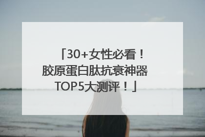 30+女性必看！胶原蛋白肽抗衰神器TOP5大测评！
