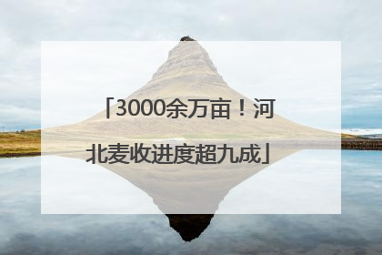 3000余万亩！河北麦收进度超九成