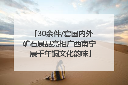 30余件/套国内外矿石展品亮相广西南宁 展千年铜文化韵味