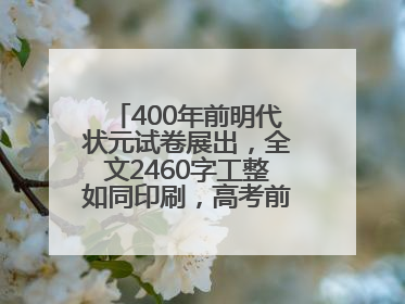 400年前明代状元试卷展出，全文2460字工整如同印刷，高考前预约参观火爆