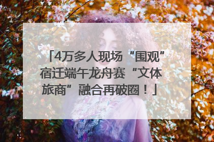 4万多人现场“围观” 宿迁端午龙舟赛“文体旅商”融合再破圈！
