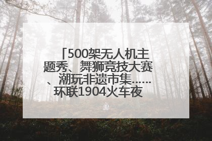 500架无人机主题秀、舞狮竞技大赛、潮玩非遗市集……环联1904火车夜市迎来两周年庆典
