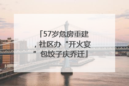 57岁危房重建，社区办“开火宴”包饺子庆乔迁