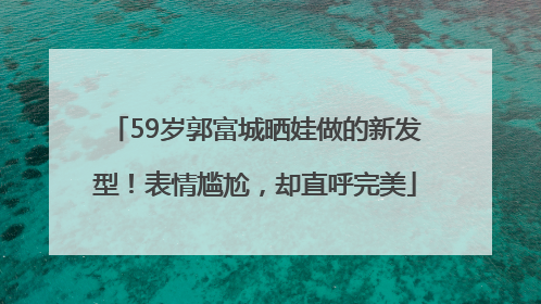 59岁郭富城晒娃做的新发型！表情尴尬，却直呼完美