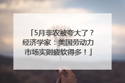 5月非农被夸大了？经济学家：美国劳动力市场实则疲软得多！