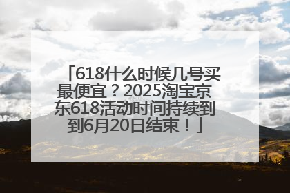 618什么时候几号买最便宜？2025淘宝京东618活动时间持续到到6月20日结束！