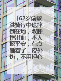 62岁俞敏洪骑行中途摔倒在地，双膝摔出血，本人报平安：有点睡着了，皮外伤，不用担心
