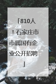 810人！石家庄市市属国有企业公开招聘