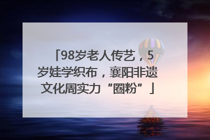 98岁老人传艺，5岁娃学织布，襄阳非遗文化周实力“圈粉”