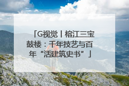 G视觉丨榕江三宝鼓楼：千年技艺与百年“活建筑史书”