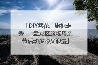 DIY簪花、旗袍走秀……盘龙区这场母亲节活动多彩又浪漫