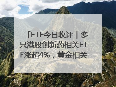 ETF今日收评｜多只港股创新药相关ETF涨超4%，黄金相关ETF跌逾1%