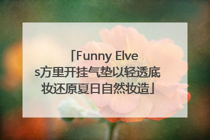 Funny Elves方里开挂气垫以轻透底妆还原夏日自然妆造