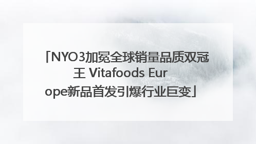 NYO3加冕全球销量品质双冠王 Vitafoods Europe新品首发引爆行业巨变