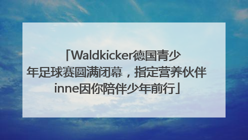 Waldkicker德国青少年足球赛圆满闭幕，指定营养伙伴inne因你陪伴少年前行